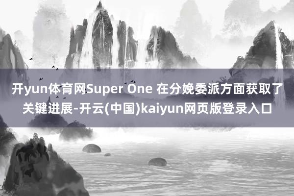 开yun体育网Super One 在分娩委派方面获取了关键进展-开云(中国)kaiyun网页版登录入口