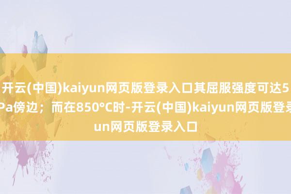 开云(中国)kaiyun网页版登录入口其屈服强度可达550MPa傍边;而在850°C时-开云(中国)kaiyun网页版登录入口
