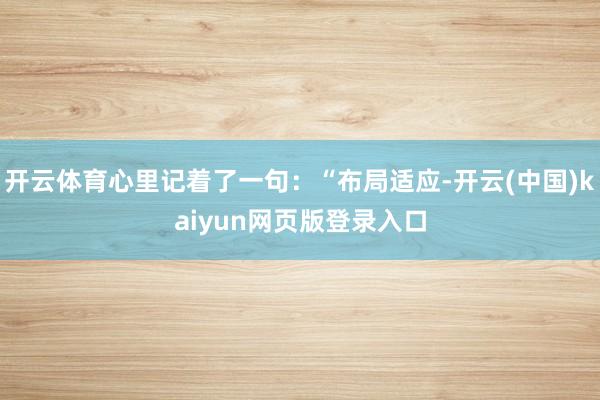 开云体育心里记着了一句:“布局适应-开云(中国)kaiyun网页版登录入口