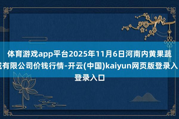 体育游戏app平台2025年11月6日河南内黄果蔬城有限公司价钱行情-开云(中国)kaiyun网页版登录入口