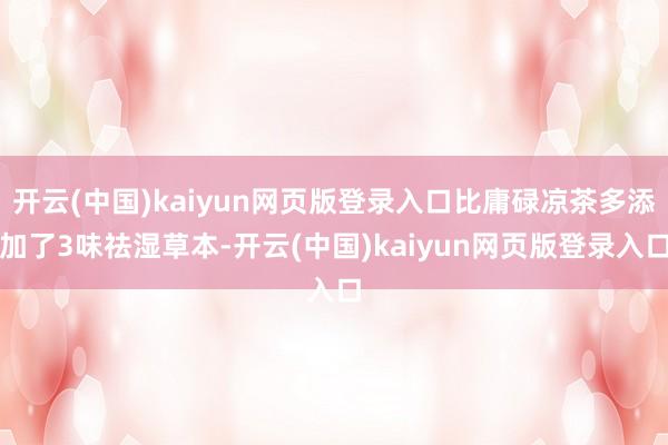 开云(中国)kaiyun网页版登录入口比庸碌凉茶多添加了3味祛湿草本-开云(中国)kaiyun网页版登录入口