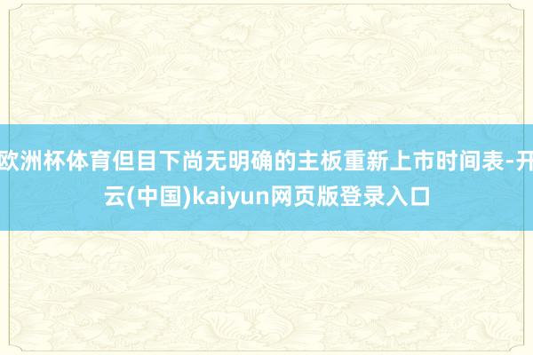 欧洲杯体育但目下尚无明确的主板重新上市时间表-开云(中国)kaiyun网页版登录入口
