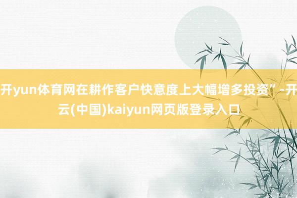开yun体育网在耕作客户快意度上大幅增多投资”-开云(中国)kaiyun网页版登录入口