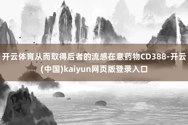 开云体育从而取得后者的流感在意药物CD388-开云(中国)kaiyun网页版登录入口