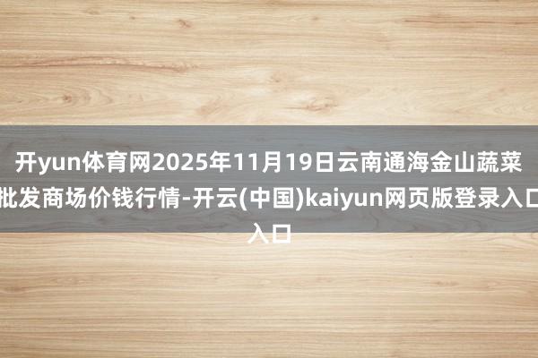 开yun体育网2025年11月19日云南通海金山蔬菜批发商场价钱行情-开云(中国)kaiyun网页版登录入口
