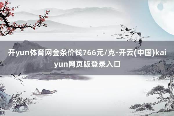 开yun体育网金条价钱766元/克-开云(中国)kaiyun网页版登录入口