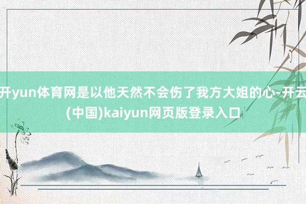 开yun体育网是以他天然不会伤了我方大姐的心-开云(中国)kaiyun网页版登录入口