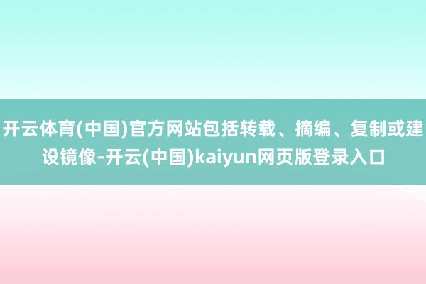 开云体育(中国)官方网站包括转载、摘编、复制或建设镜像-开云(中国)kaiyun网页版登录入口