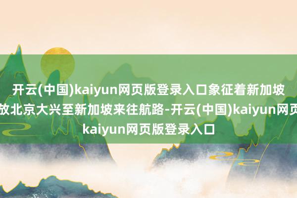 开云(中国)kaiyun网页版登录入口象征着新加坡航空弘扬怒放北京大兴至新加坡来往航路-开云(中国)kaiyun网页版登录入口