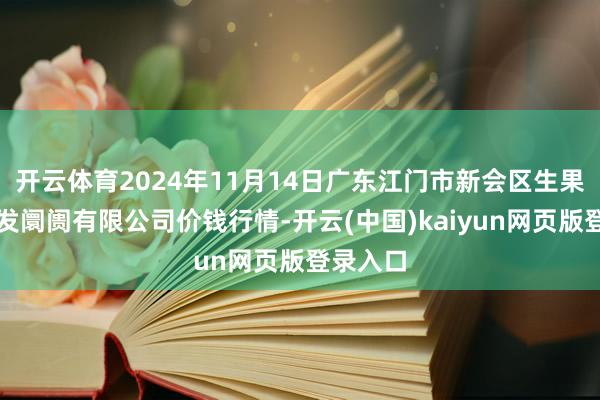 开云体育2024年11月14日广东江门市新会区生果食物批发阛阓有限公司价钱行情-开云(中国)kaiyun网页版登录入口