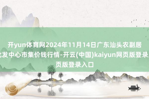 开yun体育网2024年11月14日广东汕头农副居品批发中心市集价钱行情-开云(中国)kaiyun网页版登录入口