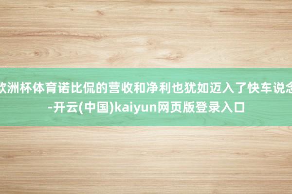 欧洲杯体育诺比侃的营收和净利也犹如迈入了快车说念-开云(中国)kaiyun网页版登录入口