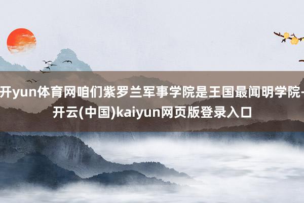 开yun体育网咱们紫罗兰军事学院是王国最闻明学院-开云(中国)kaiyun网页版登录入口