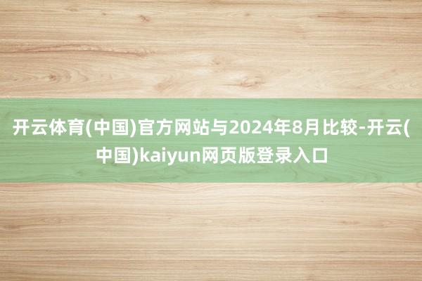 开云体育(中国)官方网站与2024年8月比较-开云(中国)kaiyun网页版登录入口