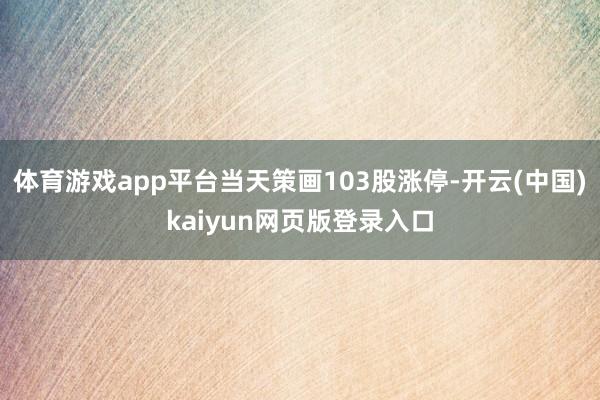 体育游戏app平台当天策画103股涨停-开云(中国)kaiyun网页版登录入口
