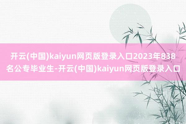 开云(中国)kaiyun网页版登录入口2023年838名公专毕业生-开云(中国)kaiyun网页版登录入口