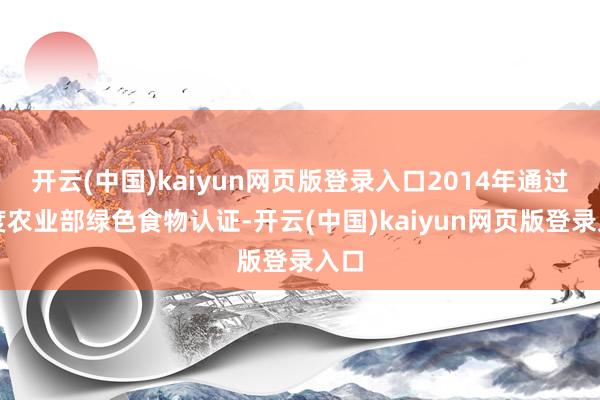 开云(中国)kaiyun网页版登录入口2014年通过国度农业部绿色食物认证-开云(中国)kaiyun网页版登录入口