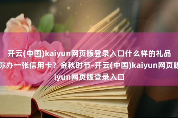 开云(中国)kaiyun网页版登录入口什么样的礼品不错打动你办一张信用卡？金秋时节-开云(中国)kaiyun网页版登录入口