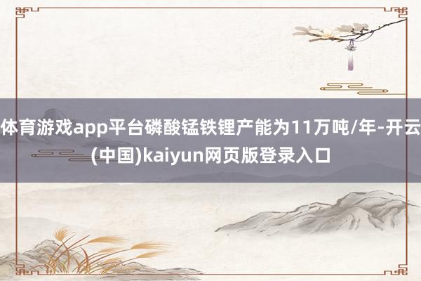体育游戏app平台磷酸锰铁锂产能为11万吨/年-开云(中国)kaiyun网页版登录入口