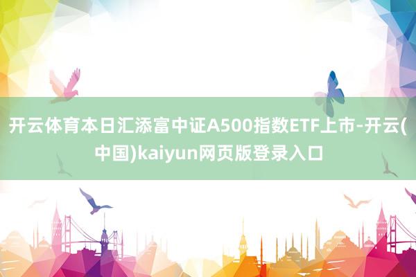 开云体育本日汇添富中证A500指数ETF上市-开云(中国)kaiyun网页版登录入口