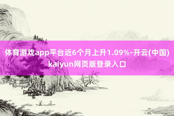 体育游戏app平台近6个月上升1.09%-开云(中国)kaiyun网页版登录入口