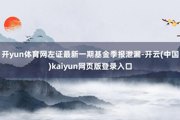 开yun体育网左证最新一期基金季报泄漏-开云(中国)kaiyun网页版登录入口