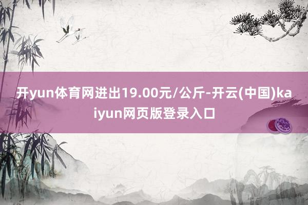 开yun体育网进出19.00元/公斤-开云(中国)kaiyun网页版登录入口