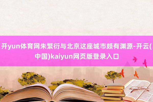开yun体育网朱繁衍与北京这座城市颇有渊源-开云(中国)kaiyun网页版登录入口
