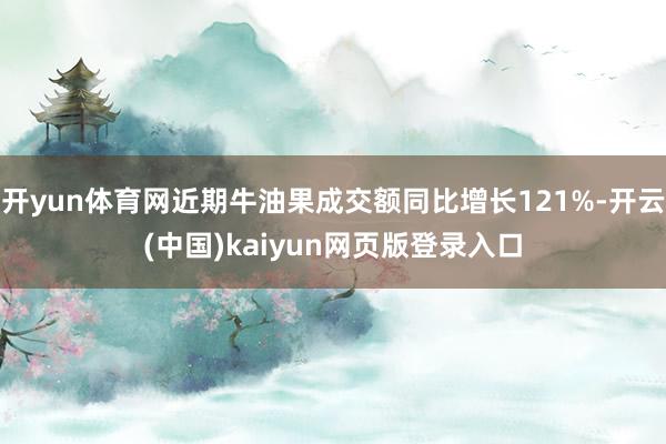 开yun体育网近期牛油果成交额同比增长121%-开云(中国)kaiyun网页版登录入口