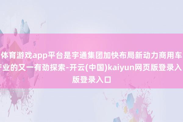 体育游戏app平台是宇通集团加快布局新动力商用车产业的又一有劲探索-开云(中国)kaiyun网页版登录入口