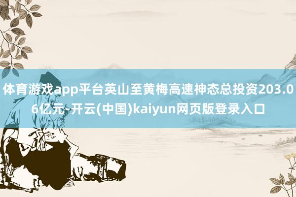 体育游戏app平台英山至黄梅高速神态总投资203.06亿元-开云(中国)kaiyun网页版登录入口