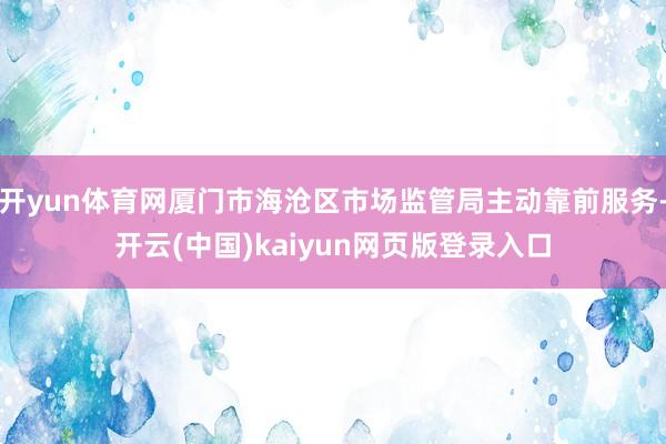 开yun体育网厦门市海沧区市场监管局主动靠前服务-开云(中国)kaiyun网页版登录入口
