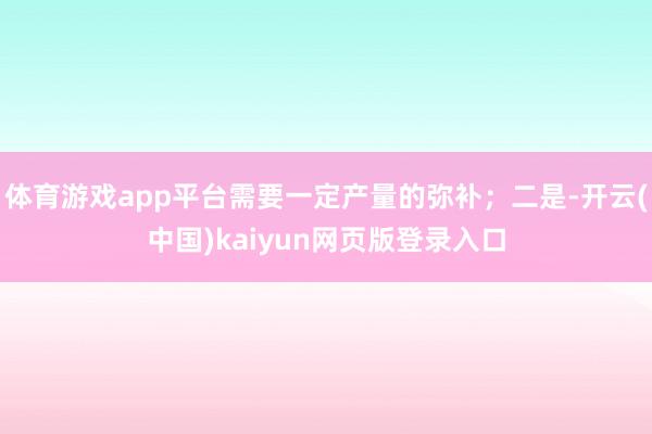 体育游戏app平台需要一定产量的弥补；二是-开云(中国)kaiyun网页版登录入口