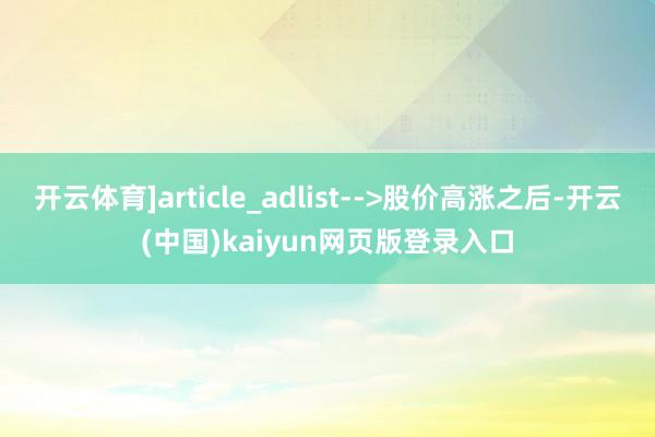 开云体育]article_adlist-->股价高涨之后-开云(中国)kaiyun网页版登录入口