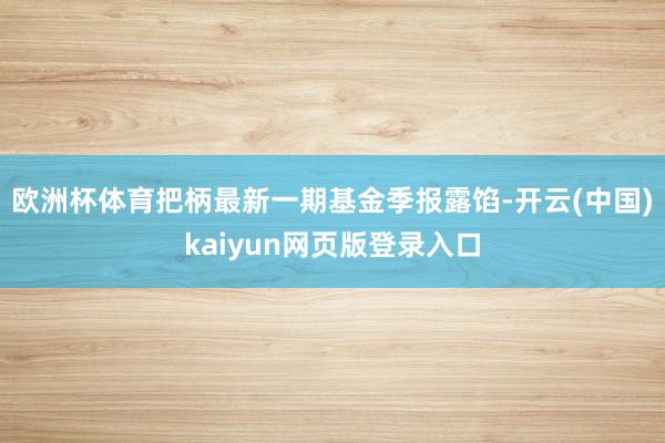 欧洲杯体育把柄最新一期基金季报露馅-开云(中国)kaiyun网页版登录入口
