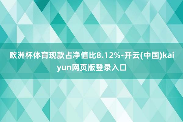 欧洲杯体育现款占净值比8.12%-开云(中国)kaiyun网页版登录入口