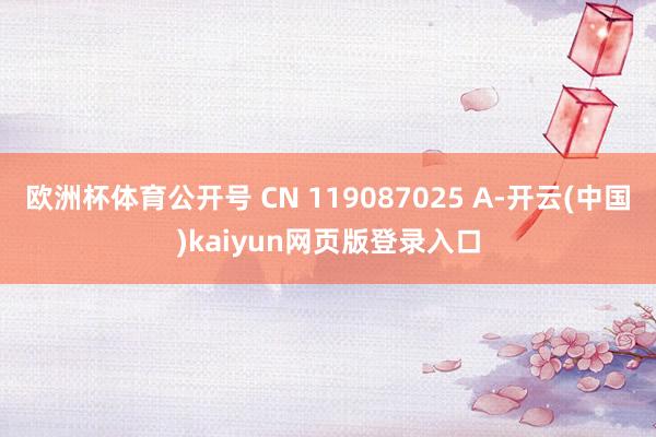 欧洲杯体育公开号 CN 119087025 A-开云(中国)kaiyun网页版登录入口