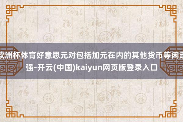 欧洲杯体育好意思元对包括加元在内的其他货币等闲走强-开云(中国)kaiyun网页版登录入口
