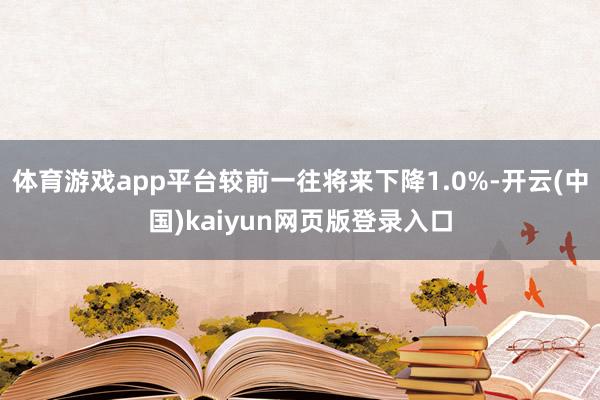 体育游戏app平台较前一往将来下降1.0%-开云(中国)kaiyun网页版登录入口