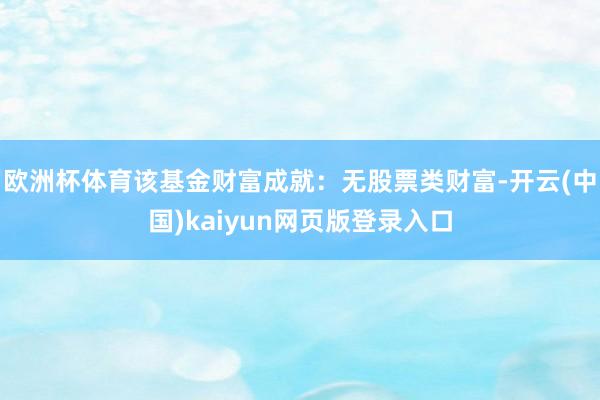 欧洲杯体育该基金财富成就：无股票类财富-开云(中国)kaiyun网页版登录入口
