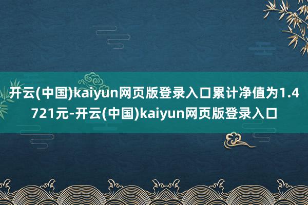 开云(中国)kaiyun网页版登录入口累计净值为1.4721元-开云(中国)kaiyun网页版登录入口