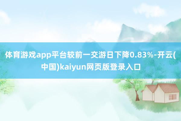 体育游戏app平台较前一交游日下降0.83%-开云(中国)kaiyun网页版登录入口