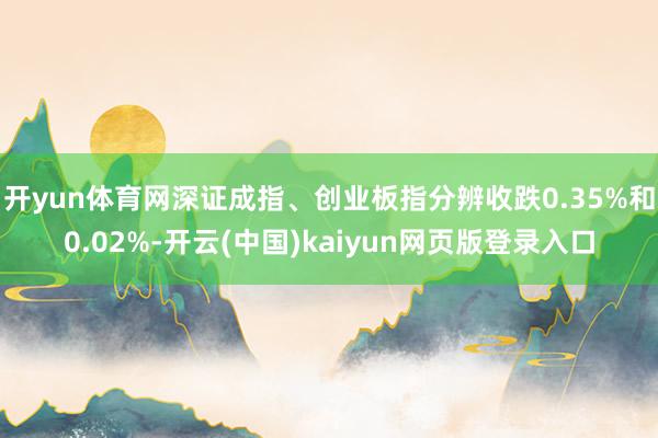 开yun体育网深证成指、创业板指分辨收跌0.35%和0.02%-开云(中国)kaiyun网页版登录入口