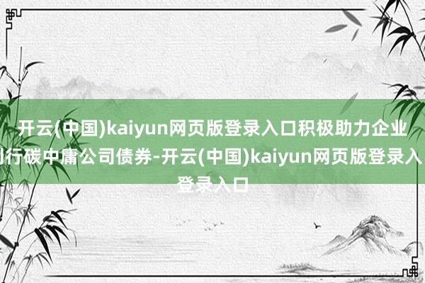 开云(中国)kaiyun网页版登录入口积极助力企业刊行碳中庸公司债券-开云(中国)kaiyun网页版登录入口