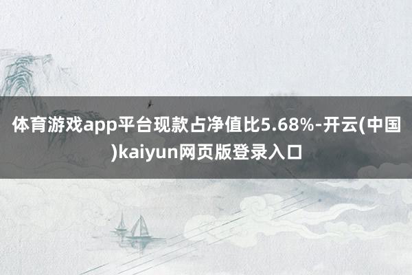 体育游戏app平台现款占净值比5.68%-开云(中国)kaiyun网页版登录入口