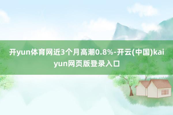 开yun体育网近3个月高潮0.8%-开云(中国)kaiyun网页版登录入口
