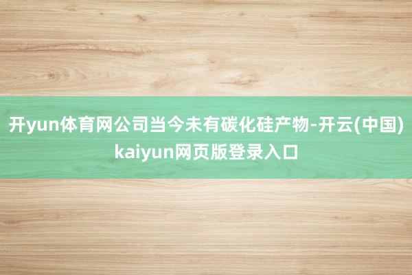 开yun体育网公司当今未有碳化硅产物-开云(中国)kaiyun网页版登录入口