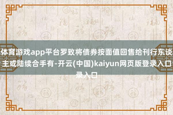 体育游戏app平台罗致将债券按面值回售给刊行东谈主或陆续合手有-开云(中国)kaiyun网页版登录入口