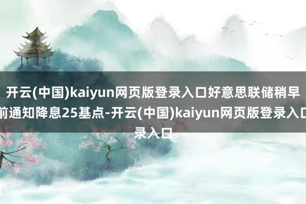 开云(中国)kaiyun网页版登录入口好意思联储稍早前通知降息25基点-开云(中国)kaiyun网页版登录入口