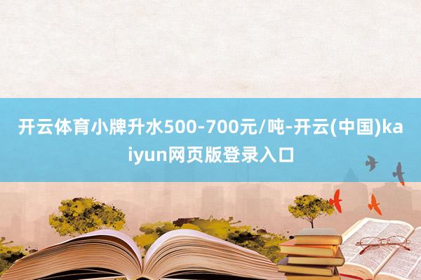 开云体育小牌升水500-700元/吨-开云(中国)kaiyun网页版登录入口